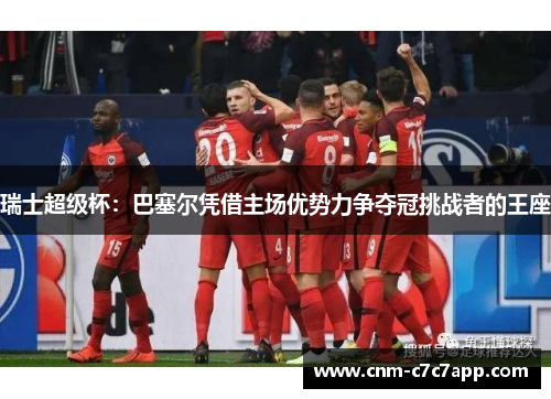 瑞士超级杯：巴塞尔凭借主场优势力争夺冠挑战者的王座