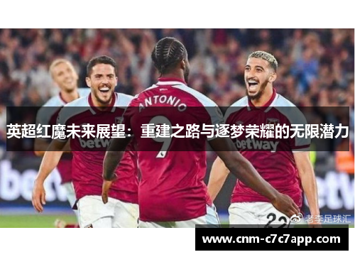 英超红魔未来展望:重建之路与逐梦荣耀的无限潜力 英超红魔未来展望:重建之路与逐梦荣耀的无限潜力