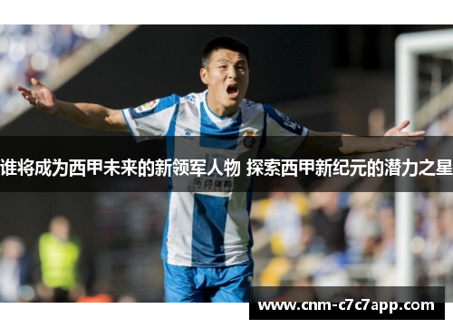 谁将成为西甲未来的新领军人物 探索西甲新纪元的潜力之星 谁将成为西甲未来的新领军人物 探索西甲新纪元的潜力之星