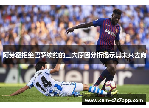阿劳霍拒绝巴萨续约的三大原因分析揭示其未来去向 阿劳霍拒绝巴萨续约的三大原因分析揭示其未来去向